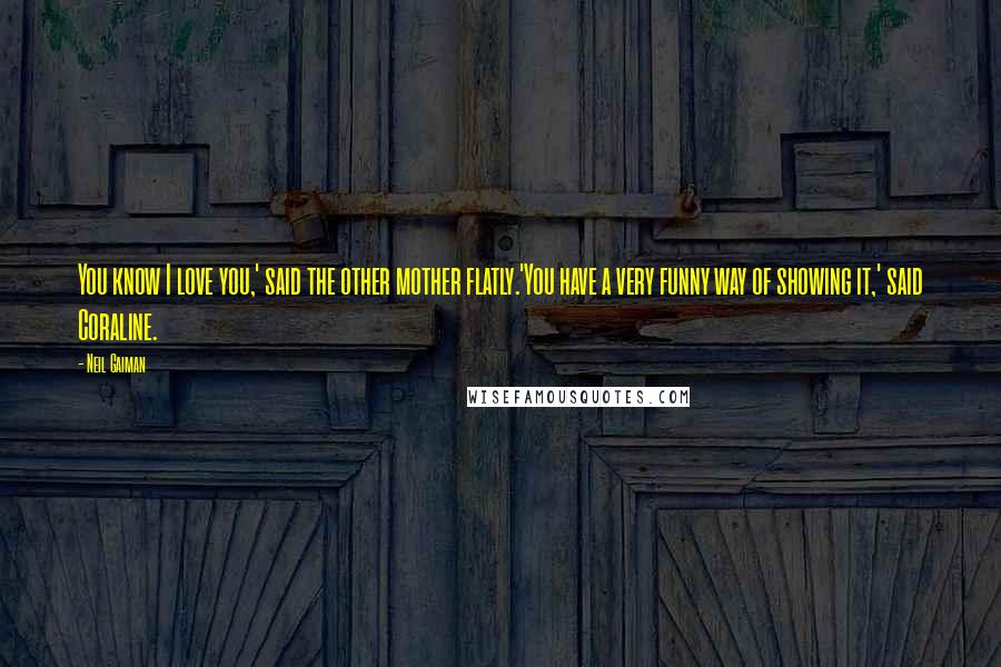 Neil Gaiman Quotes: You know I love you,' said the other mother flatly.'You have a very funny way of showing it,' said Coraline.