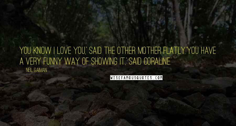 Neil Gaiman Quotes: You know I love you,' said the other mother flatly.'You have a very funny way of showing it,' said Coraline.