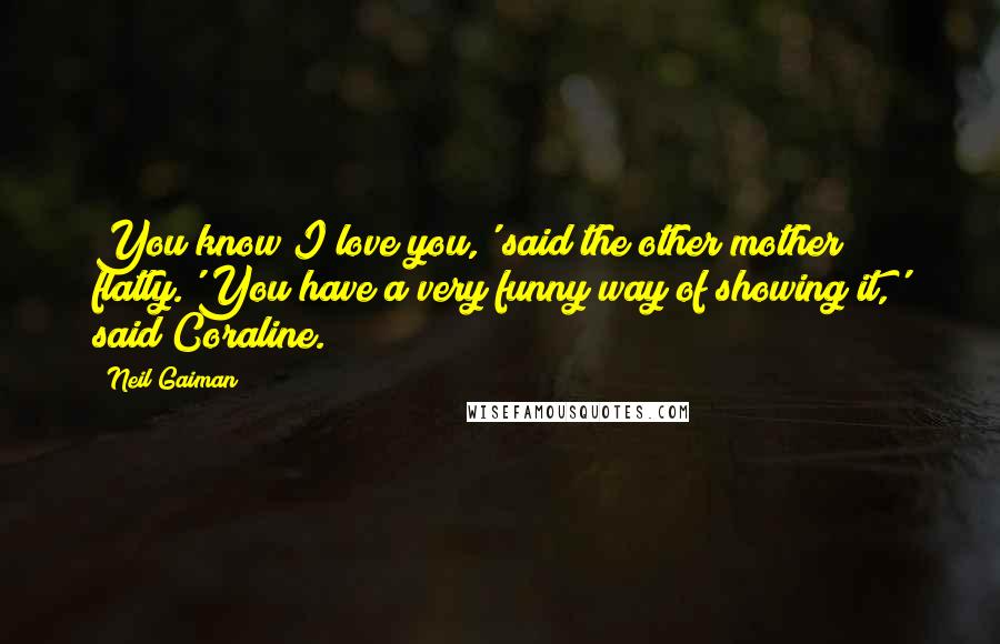 Neil Gaiman Quotes: You know I love you,' said the other mother flatly.'You have a very funny way of showing it,' said Coraline.