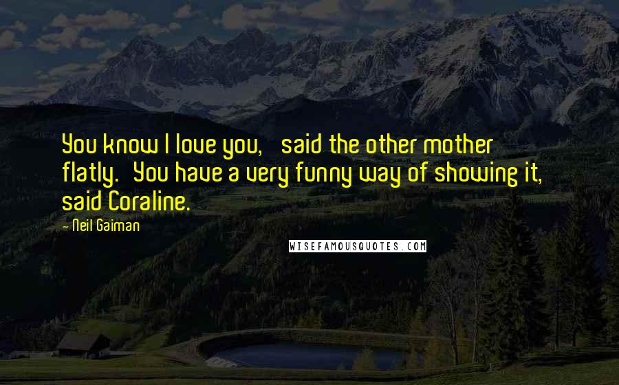 Neil Gaiman Quotes: You know I love you,' said the other mother flatly.'You have a very funny way of showing it,' said Coraline.