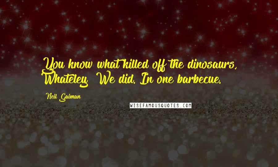 Neil Gaiman Quotes: You know what killed off the dinosaurs, Whateley? We did. In one barbecue.