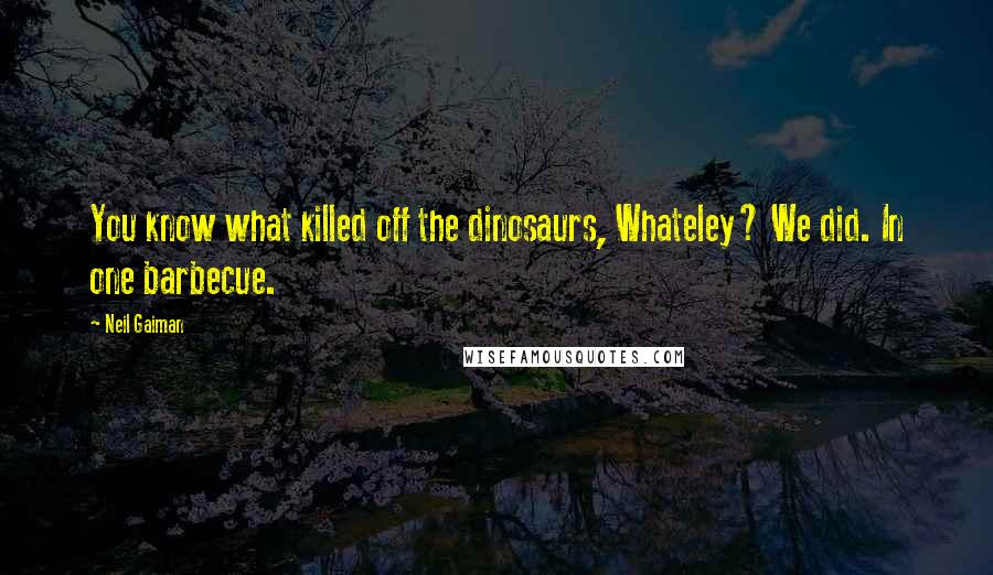 Neil Gaiman Quotes: You know what killed off the dinosaurs, Whateley? We did. In one barbecue.