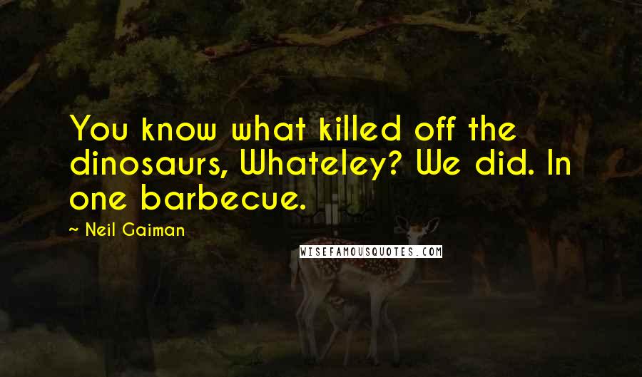 Neil Gaiman Quotes: You know what killed off the dinosaurs, Whateley? We did. In one barbecue.