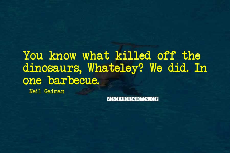 Neil Gaiman Quotes: You know what killed off the dinosaurs, Whateley? We did. In one barbecue.