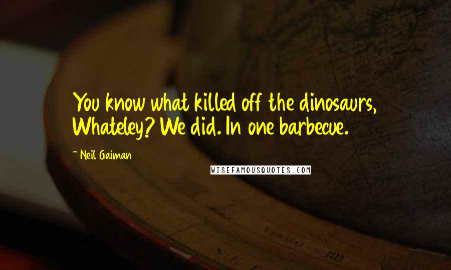 Neil Gaiman Quotes: You know what killed off the dinosaurs, Whateley? We did. In one barbecue.