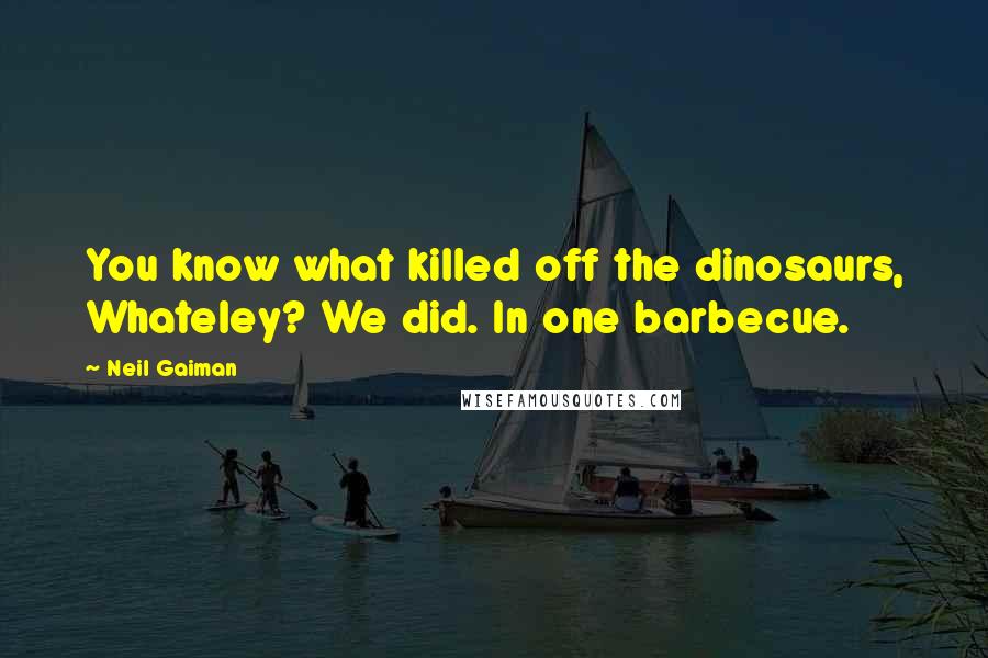 Neil Gaiman Quotes: You know what killed off the dinosaurs, Whateley? We did. In one barbecue.