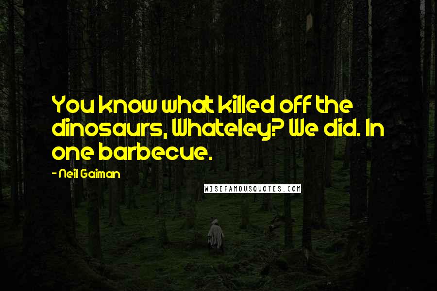 Neil Gaiman Quotes: You know what killed off the dinosaurs, Whateley? We did. In one barbecue.