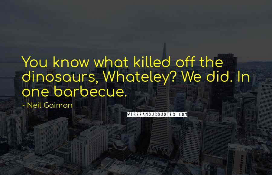 Neil Gaiman Quotes: You know what killed off the dinosaurs, Whateley? We did. In one barbecue.