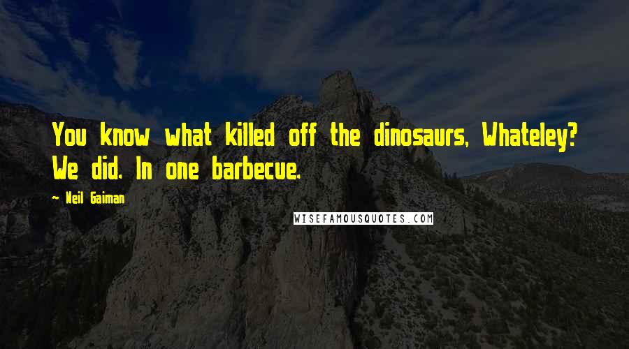 Neil Gaiman Quotes: You know what killed off the dinosaurs, Whateley? We did. In one barbecue.