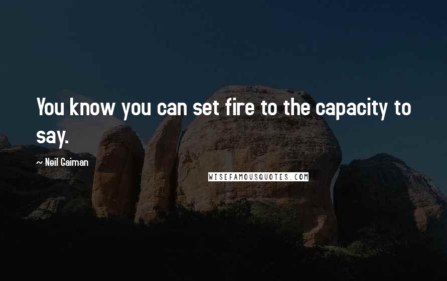 Neil Gaiman Quotes: You know you can set fire to the capacity to say.