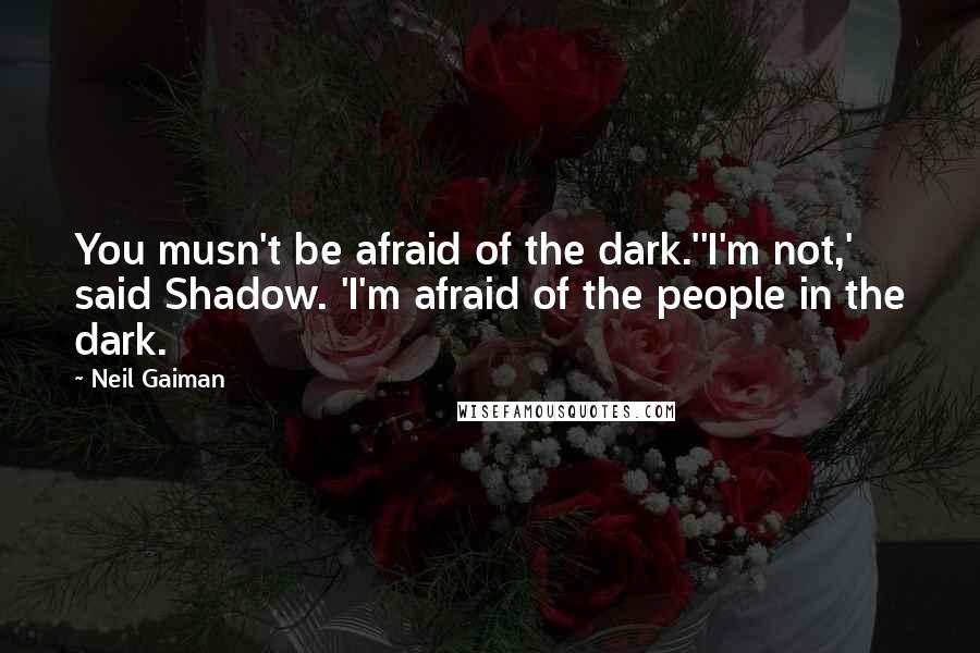 Neil Gaiman Quotes: You musn't be afraid of the dark.''I'm not,' said Shadow. 'I'm afraid of the people in the dark.
