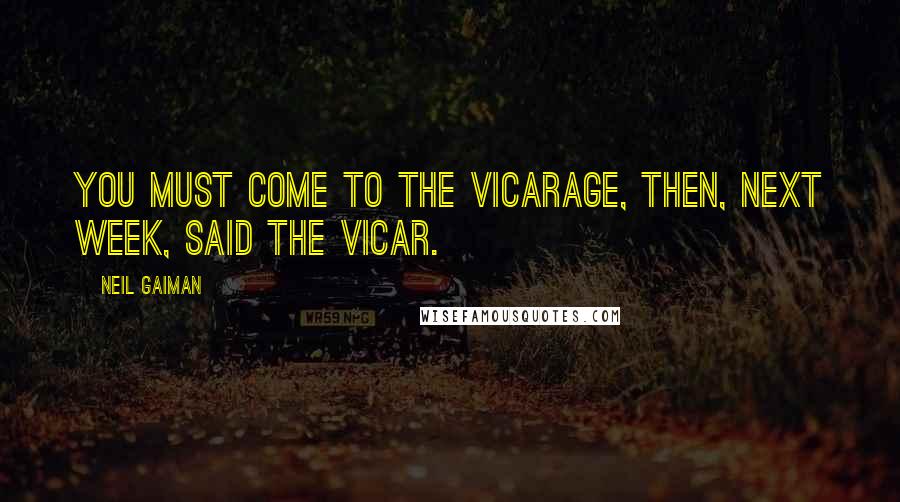 Neil Gaiman Quotes: You must come to the Vicarage, then, next week, said the vicar.