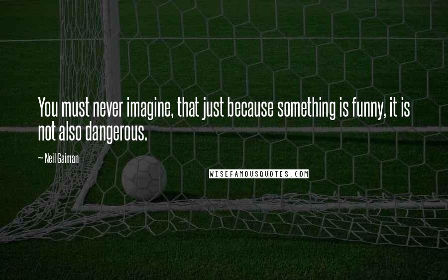 Neil Gaiman Quotes: You must never imagine, that just because something is funny, it is not also dangerous.