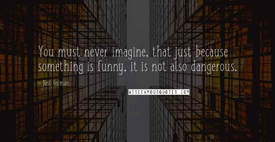 Neil Gaiman Quotes: You must never imagine, that just because something is funny, it is not also dangerous.