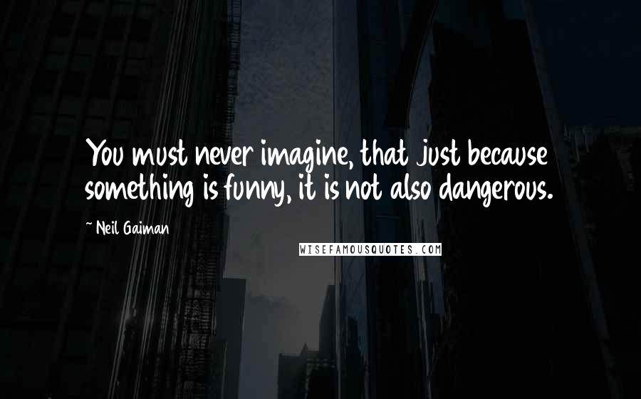 Neil Gaiman Quotes: You must never imagine, that just because something is funny, it is not also dangerous.