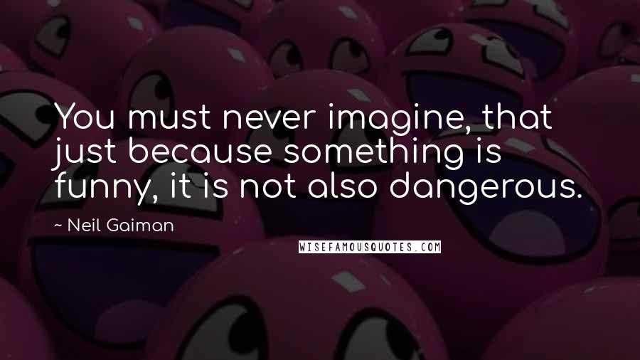 Neil Gaiman Quotes: You must never imagine, that just because something is funny, it is not also dangerous.
