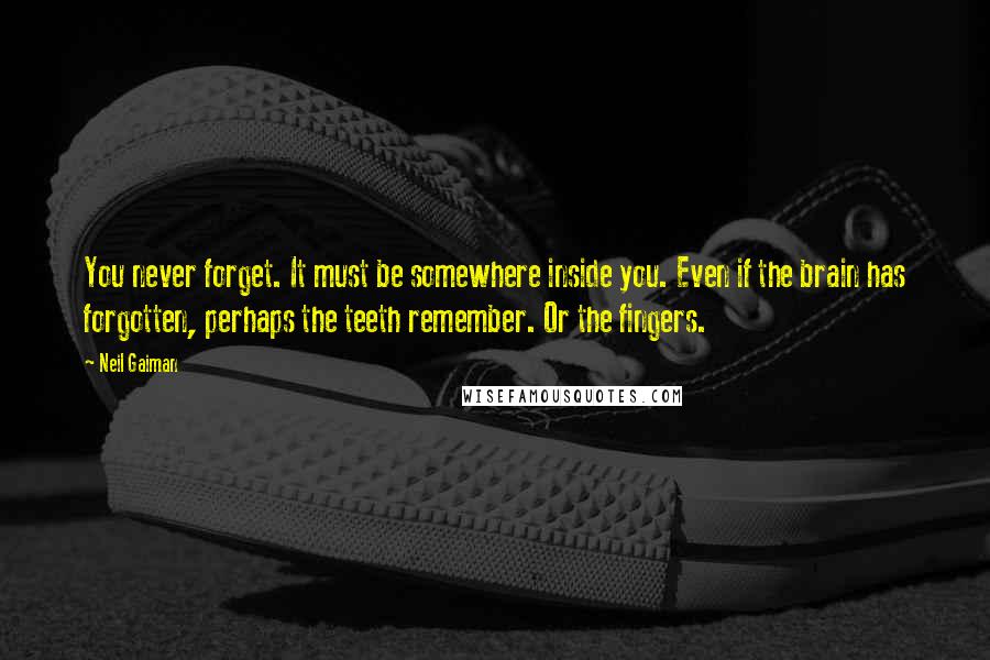 Neil Gaiman Quotes: You never forget. It must be somewhere inside you. Even if the brain has forgotten, perhaps the teeth remember. Or the fingers.
