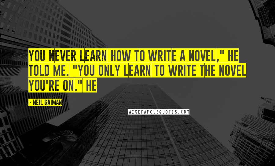 Neil Gaiman Quotes: You never learn how to write a novel," he told me. "You only learn to write the novel you're on." He