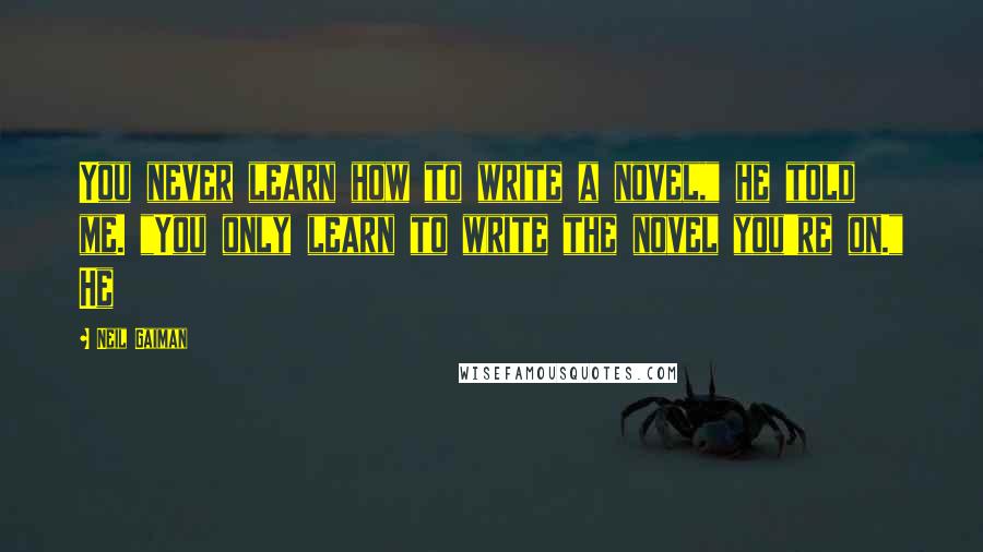 Neil Gaiman Quotes: You never learn how to write a novel," he told me. "You only learn to write the novel you're on." He