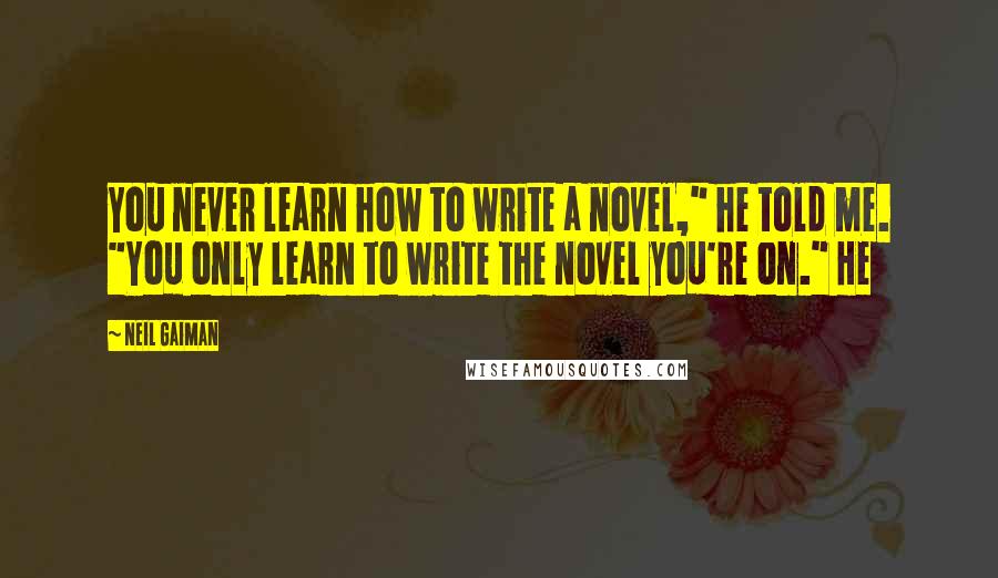 Neil Gaiman Quotes: You never learn how to write a novel," he told me. "You only learn to write the novel you're on." He