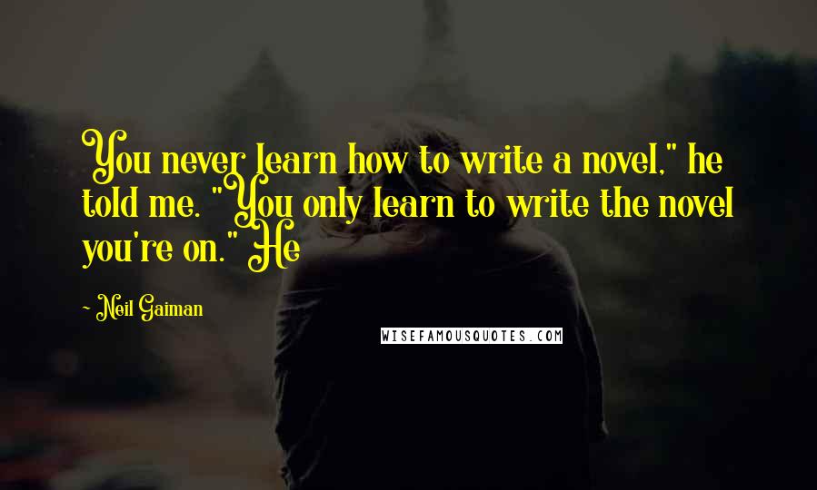 Neil Gaiman Quotes: You never learn how to write a novel," he told me. "You only learn to write the novel you're on." He