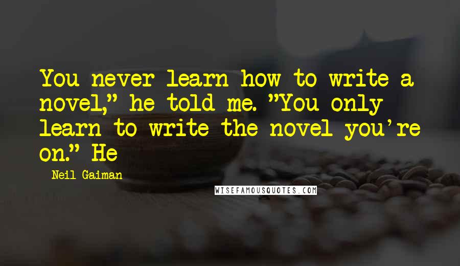 Neil Gaiman Quotes: You never learn how to write a novel," he told me. "You only learn to write the novel you're on." He