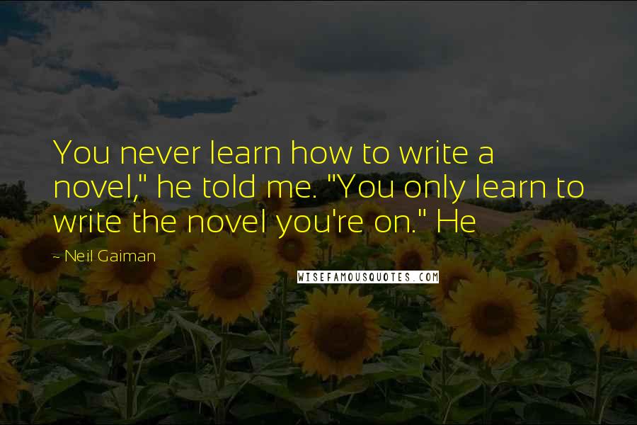 Neil Gaiman Quotes: You never learn how to write a novel," he told me. "You only learn to write the novel you're on." He