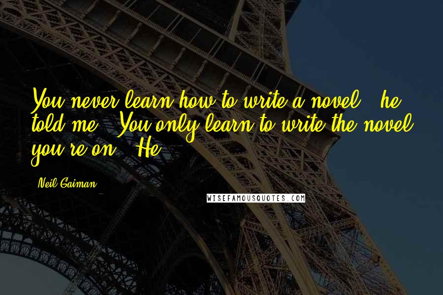 Neil Gaiman Quotes: You never learn how to write a novel," he told me. "You only learn to write the novel you're on." He