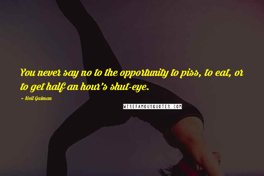Neil Gaiman Quotes: You never say no to the opportunity to piss, to eat, or to get half an hour's shut-eye.