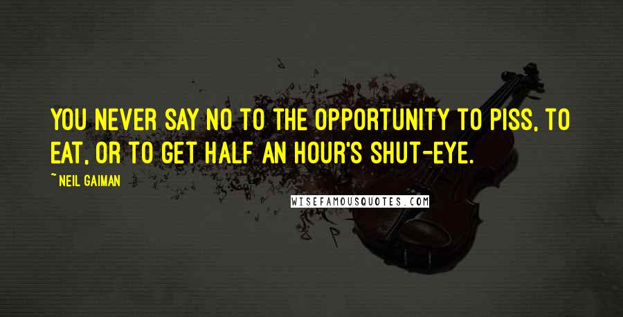 Neil Gaiman Quotes: You never say no to the opportunity to piss, to eat, or to get half an hour's shut-eye.
