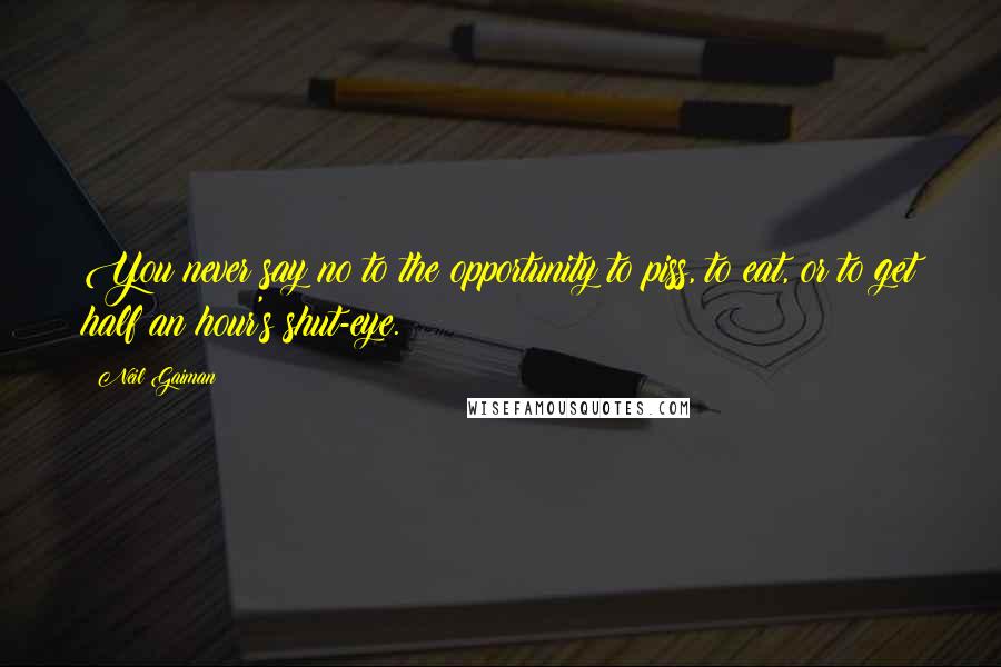 Neil Gaiman Quotes: You never say no to the opportunity to piss, to eat, or to get half an hour's shut-eye.