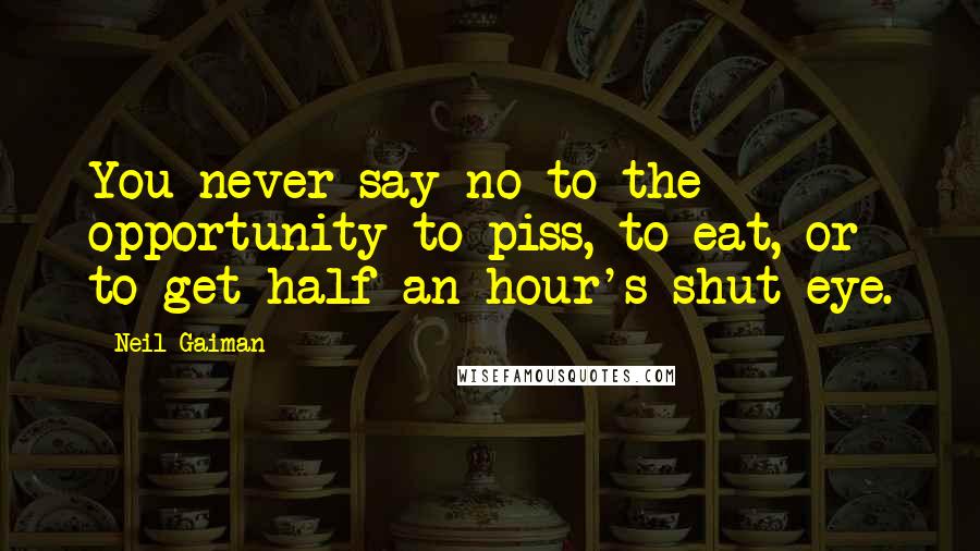 Neil Gaiman Quotes: You never say no to the opportunity to piss, to eat, or to get half an hour's shut-eye.