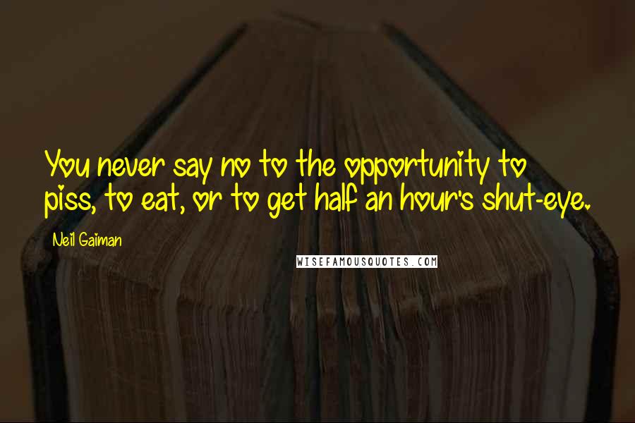 Neil Gaiman Quotes: You never say no to the opportunity to piss, to eat, or to get half an hour's shut-eye.