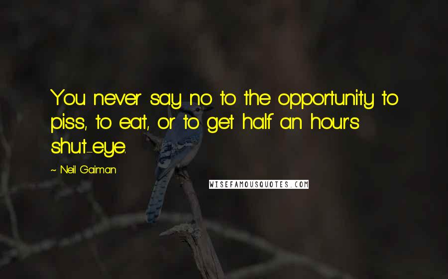 Neil Gaiman Quotes: You never say no to the opportunity to piss, to eat, or to get half an hour's shut-eye.