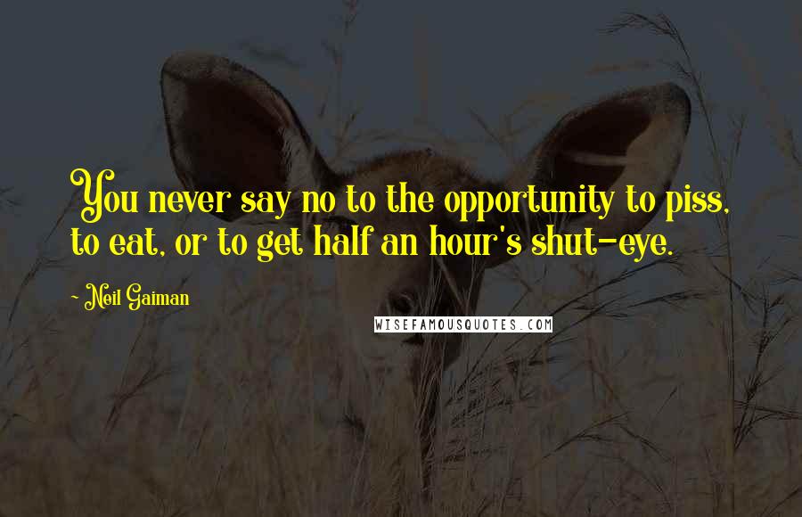 Neil Gaiman Quotes: You never say no to the opportunity to piss, to eat, or to get half an hour's shut-eye.