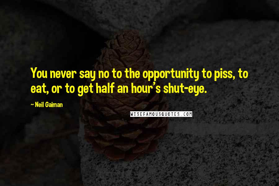 Neil Gaiman Quotes: You never say no to the opportunity to piss, to eat, or to get half an hour's shut-eye.