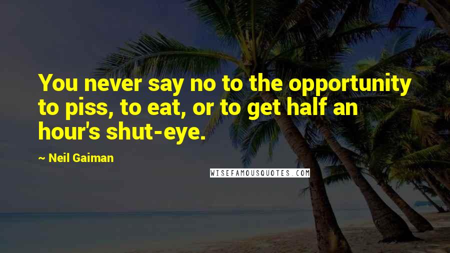 Neil Gaiman Quotes: You never say no to the opportunity to piss, to eat, or to get half an hour's shut-eye.