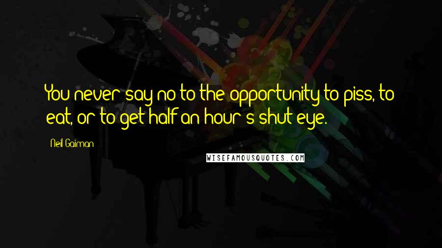 Neil Gaiman Quotes: You never say no to the opportunity to piss, to eat, or to get half an hour's shut-eye.
