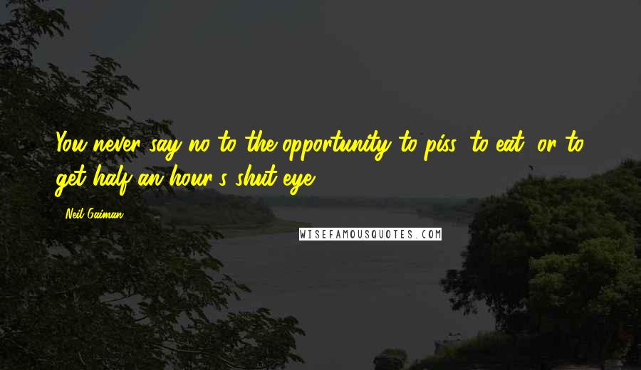 Neil Gaiman Quotes: You never say no to the opportunity to piss, to eat, or to get half an hour's shut-eye.