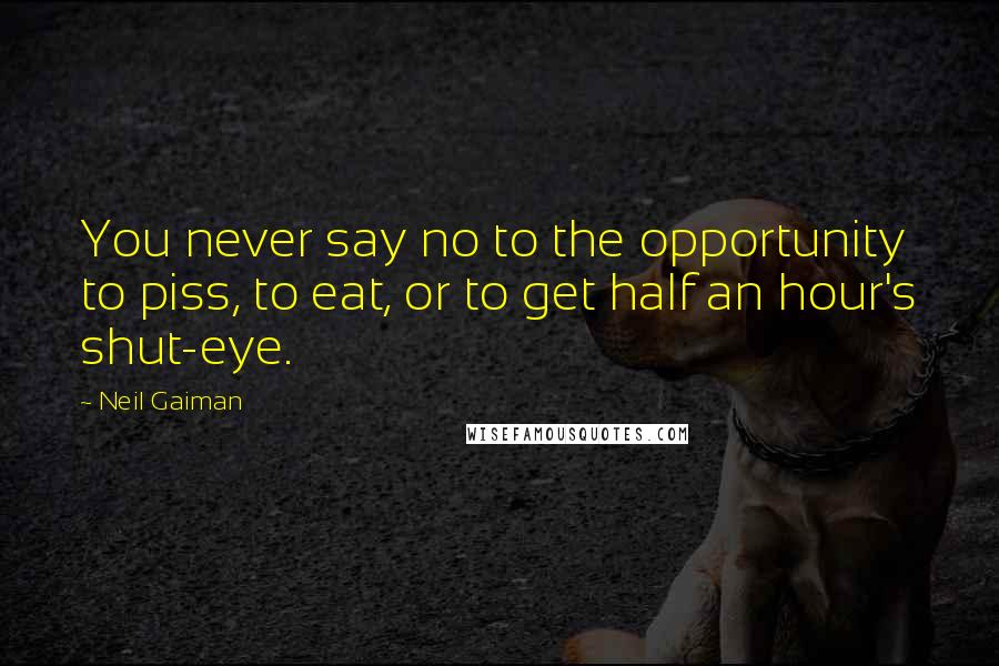 Neil Gaiman Quotes: You never say no to the opportunity to piss, to eat, or to get half an hour's shut-eye.