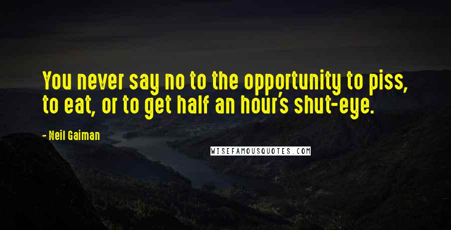 Neil Gaiman Quotes: You never say no to the opportunity to piss, to eat, or to get half an hour's shut-eye.