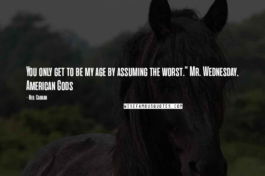 Neil Gaiman Quotes: You only get to be my age by assuming the worst." Mr. Wednesday, American Gods