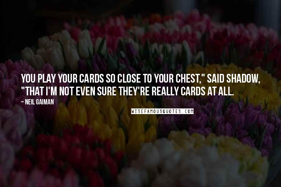 Neil Gaiman Quotes: You play your cards so close to your chest," said Shadow, "that I'm not even sure they're really cards at all.