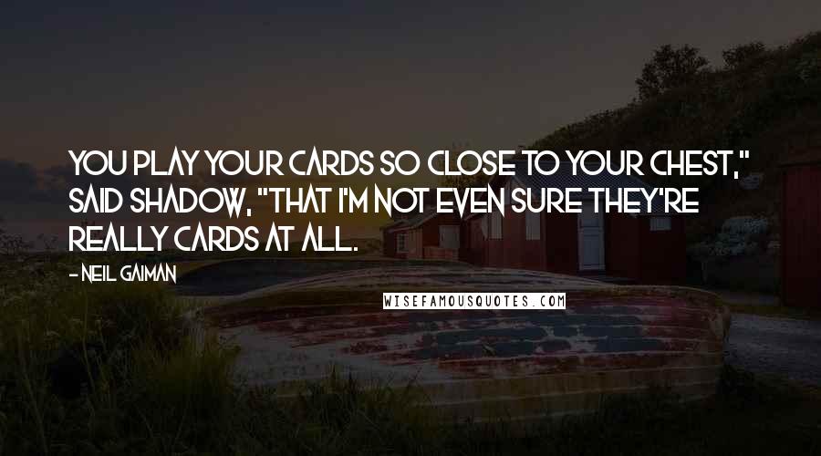 Neil Gaiman Quotes: You play your cards so close to your chest," said Shadow, "that I'm not even sure they're really cards at all.