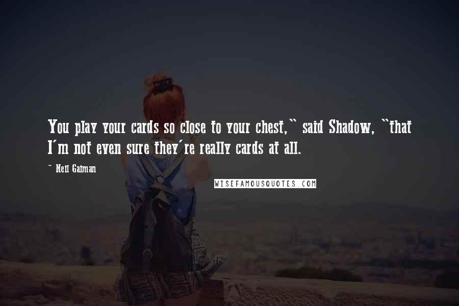 Neil Gaiman Quotes: You play your cards so close to your chest," said Shadow, "that I'm not even sure they're really cards at all.