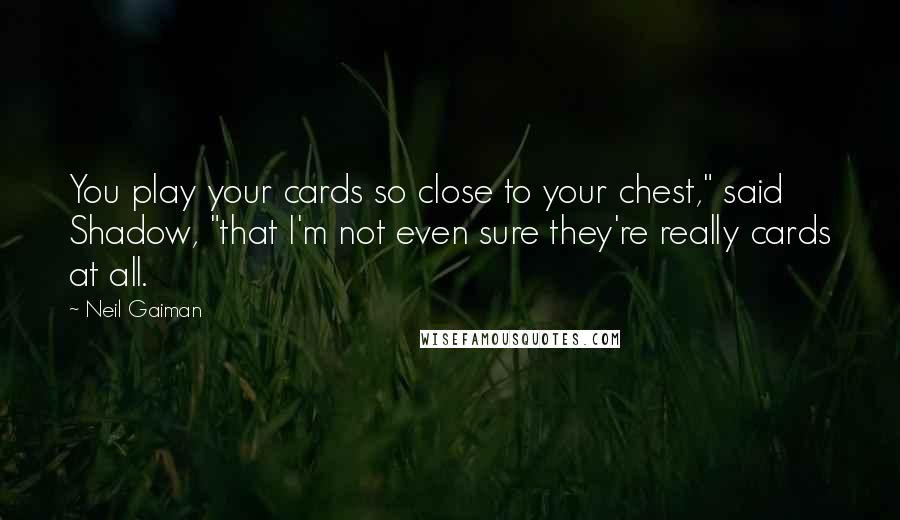 Neil Gaiman Quotes: You play your cards so close to your chest," said Shadow, "that I'm not even sure they're really cards at all.