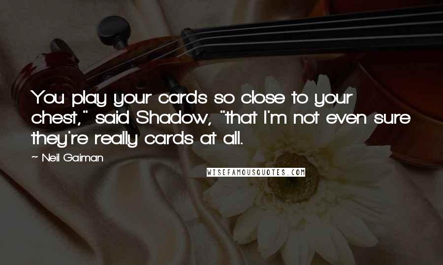 Neil Gaiman Quotes: You play your cards so close to your chest," said Shadow, "that I'm not even sure they're really cards at all.