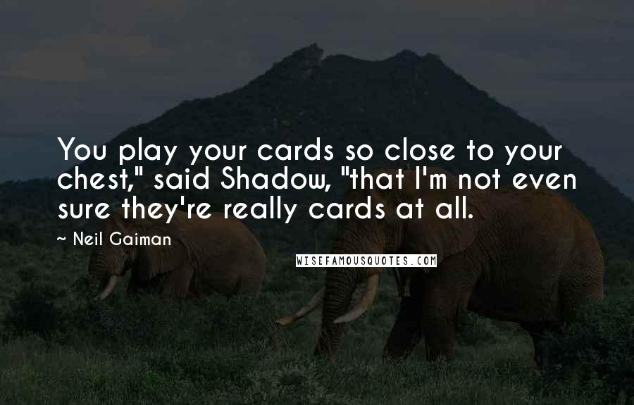 Neil Gaiman Quotes: You play your cards so close to your chest," said Shadow, "that I'm not even sure they're really cards at all.