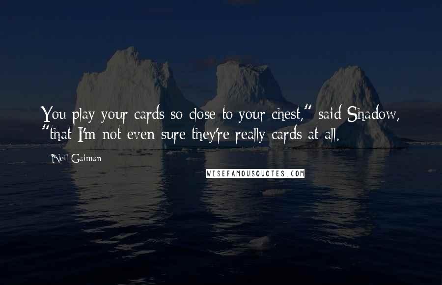 Neil Gaiman Quotes: You play your cards so close to your chest," said Shadow, "that I'm not even sure they're really cards at all.