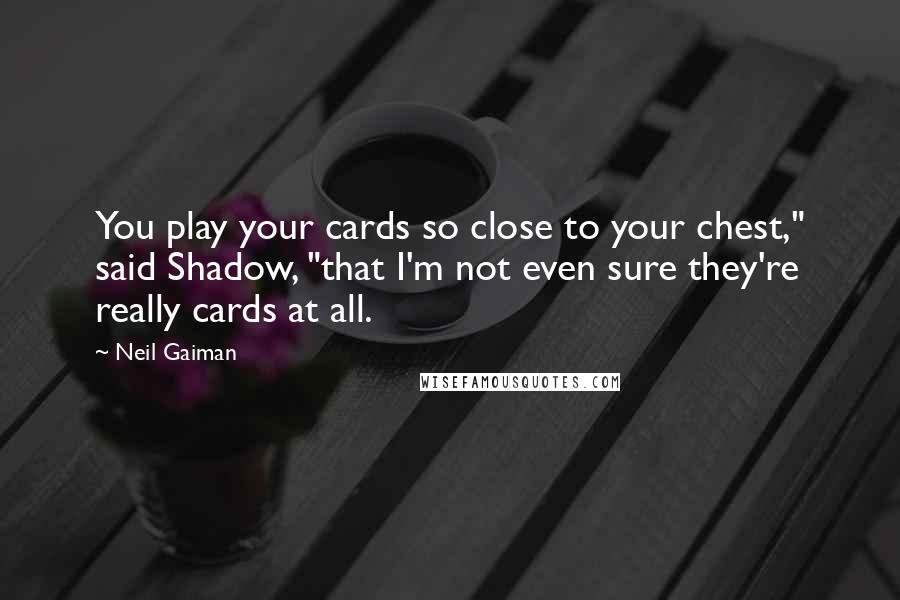 Neil Gaiman Quotes: You play your cards so close to your chest," said Shadow, "that I'm not even sure they're really cards at all.